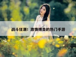 战斗狂潮！激情搏击的热门手游