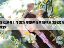 体验满分！手游攻略带你探索酣畅淋漓的游戏世界！