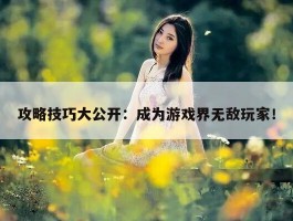 攻略技巧大公开：成为游戏界无敌玩家！