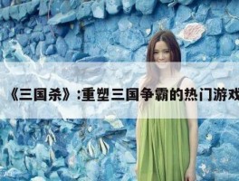 《三国杀》:重塑三国争霸的热门游戏