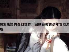 探索未知的奇幻世界：回顾经典青少年冒险游戏