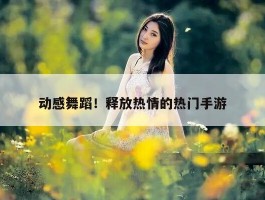 动感舞蹈！释放热情的热门手游