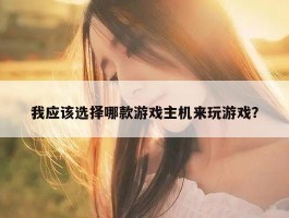 我应该选择哪款游戏主机来玩游戏？