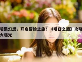 暗黑幻想，开启冒险之旅！《明日之后》攻略大曝光