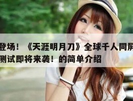 惊艳登场！《天涯明月刀》全球千人同屏战斗终极测试即将来袭！的简单介绍