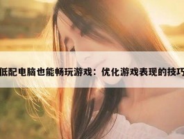 低配电脑也能畅玩游戏：优化游戏表现的技巧