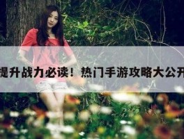 提升战力必读！热门手游攻略大公开