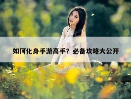 如何化身手游高手？必备攻略大公开