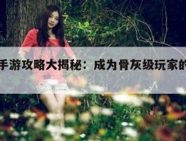 热门手游攻略大揭秘：成为骨灰级玩家的必经之路