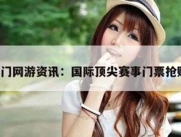 热门网游资讯：国际顶尖赛事门票抢购！
