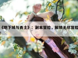 《地下城与勇士》：副本冒险，解锁无尽冒险！