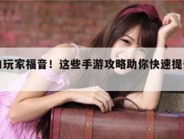 小白玩家福音！这些手游攻略助你快速提升战力！