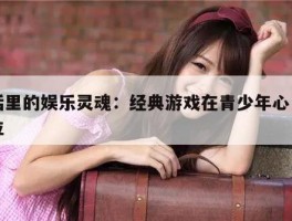 生活里的娱乐灵魂：经典游戏在青少年心中的地位