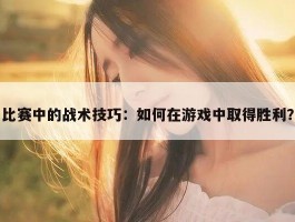 比赛中的战术技巧：如何在游戏中取得胜利？