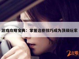 游戏攻略宝典：掌握这些技巧成为顶级玩家