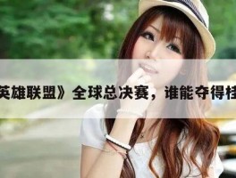 《英雄联盟》全球总决赛，谁能夺得桂冠？