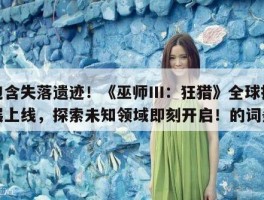 包含失落遗迹！《巫师III：狂猎》全球扩展上线，探索未知领域即刻开启！的词条