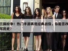 三国纷争！热门手游再现经典战役，你能否改写历史？