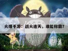 火爆手游：战火连天，谁能称霸？