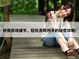 利用游戏细节，轻松击败对手的秘密攻略！