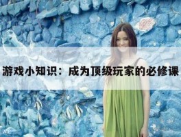 游戏小知识：成为顶级玩家的必修课