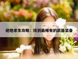 绝地求生攻略：找到最稀有的武器装备
