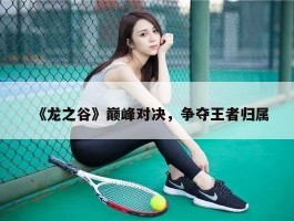《龙之谷》巅峰对决，争夺王者归属