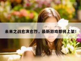 未来之战愈演愈烈，最新游戏即将上架！