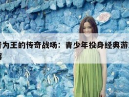 胜者为王的传奇战场：青少年投身经典游戏的乐趣