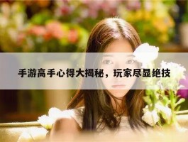 手游高手心得大揭秘，玩家尽显绝技