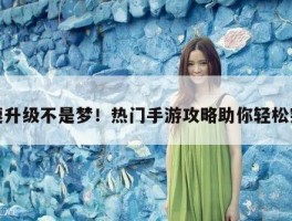 快速升级不是梦！热门手游攻略助你轻松突破