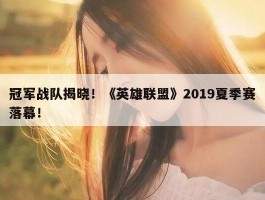 冠军战队揭晓！《英雄联盟》2019夏季赛落幕！