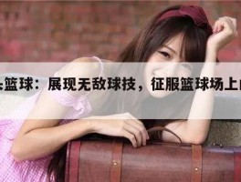 街头篮球：展现无敌球技，征服篮球场上的挑战！
