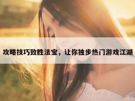 攻略技巧致胜法宝，让你独步热门游戏江湖