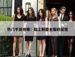热门手游攻略：踏上制霸全服的征程