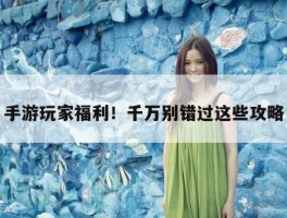 手游玩家福利！千万别错过这些攻略