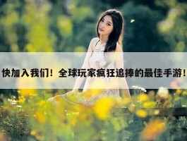 快加入我们！全球玩家疯狂追捧的最佳手游！