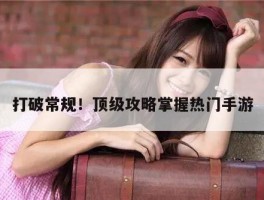 打破常规！顶级攻略掌握热门手游