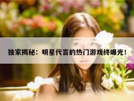 独家揭秘：明星代言的热门游戏终曝光！