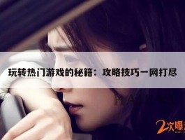 玩转热门游戏的秘籍：攻略技巧一网打尽