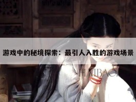 游戏中的秘境探索：最引人入胜的游戏场景