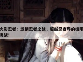 火影忍者：激情忍者之战，超越忍者界的极限挑战！