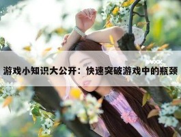 游戏小知识大公开：快速突破游戏中的瓶颈