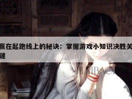 赢在起跑线上的秘诀：掌握游戏小知识决胜关键