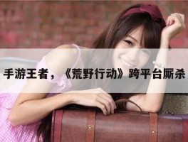 手游王者，《荒野行动》跨平台厮杀