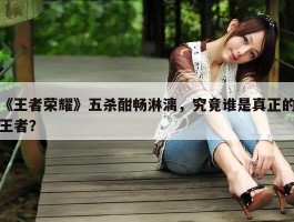 《王者荣耀》五杀酣畅淋漓，究竟谁是真正的王者？