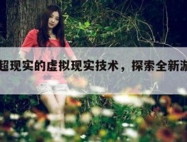 体验超现实的虚拟现实技术，探索全新游戏世界！