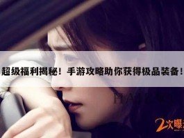 超级福利揭秘！手游攻略助你获得极品装备！