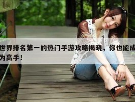 世界排名第一的热门手游攻略揭晓，你也能成为高手！