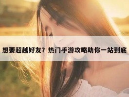 想要超越好友？热门手游攻略助你一站到底